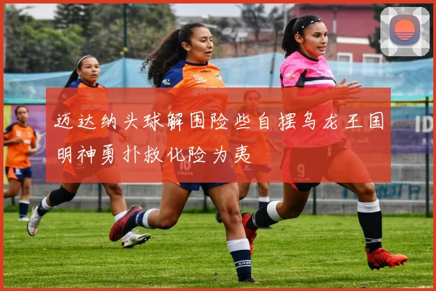 迈达纳头球解围险些自摆乌龙王国明神勇扑救化险为夷