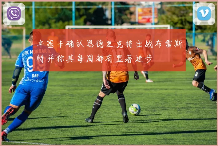 丰塞卡确认恩德里克将出战布雷斯特并称其每周都有显著进步