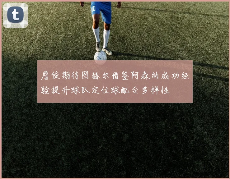 詹俊期待图赫尔借鉴阿森纳成功经验提升球队定位球配合多样性
