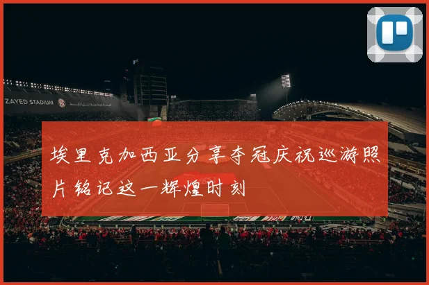 埃里克加西亚分享夺冠庆祝巡游照片铭记这一辉煌时刻