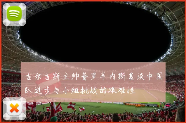吉尔吉斯主帅普罗辛内斯基谈中国队进步与小组挑战的艰难性