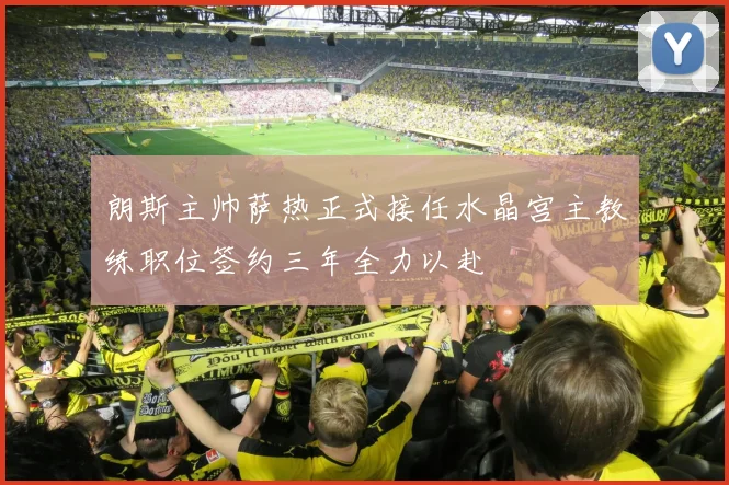 朗斯主帅萨热正式接任水晶宫主教练职位签约三年全力以赴