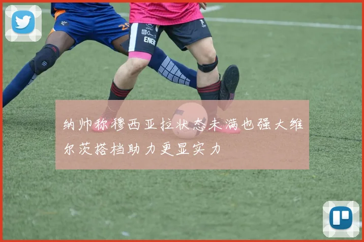 纳帅称穆西亚拉状态未满也强大维尔茨搭档助力更显实力