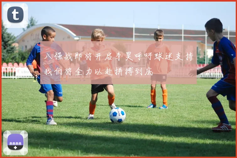 八强战即将开启李昊呼吁球迷支持我们将全力以赴拼搏到底