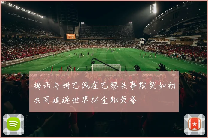梅西与姆巴佩在巴黎共事默契如初共同追逐世界杯金靴荣誉