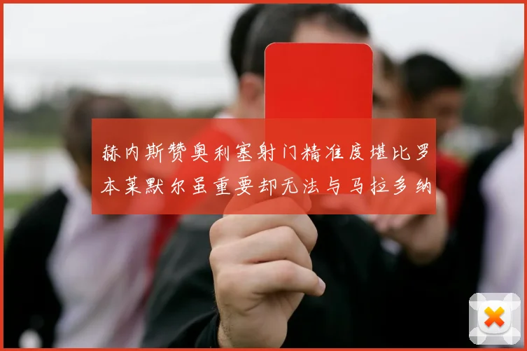 赫内斯赞奥利塞射门精准度堪比罗本莱默尔虽重要却无法与马拉多纳相提并论