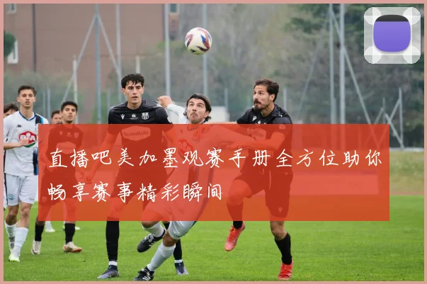 直播吧美加墨观赛手册全方位助你畅享赛事精彩瞬间