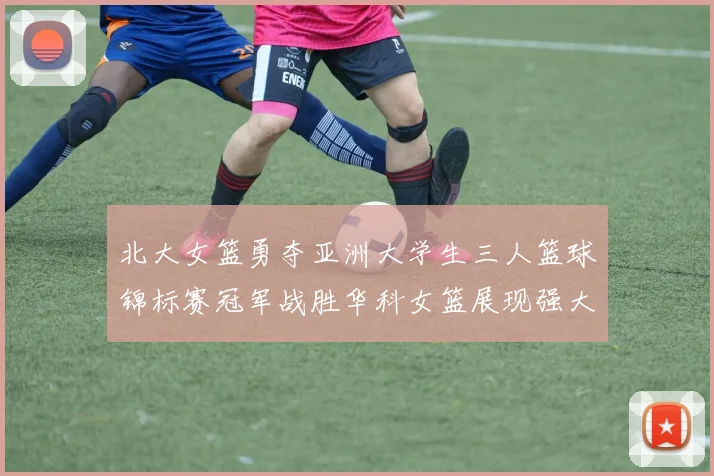 北大女篮勇夺亚洲大学生三人篮球锦标赛冠军战胜华科女篮展现强大实力
