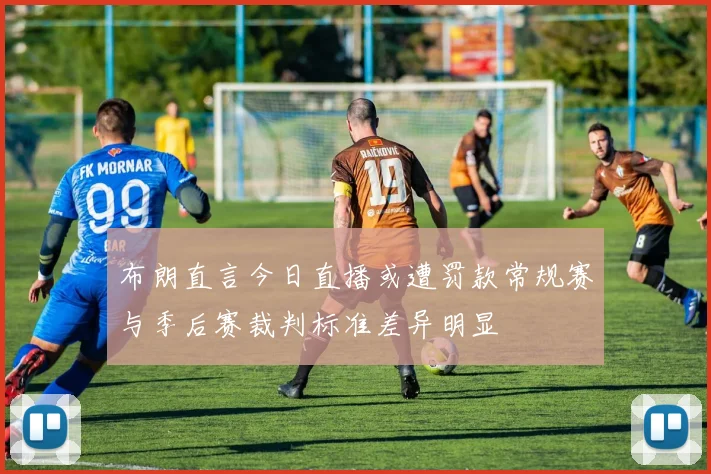 布朗直言今日直播或遭罚款常规赛与季后赛裁判标准差异明显