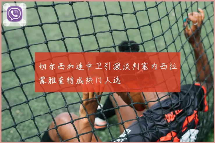 切尔西加速中卫引援谈判塞内西拉蒙雅奎特成热门人选
