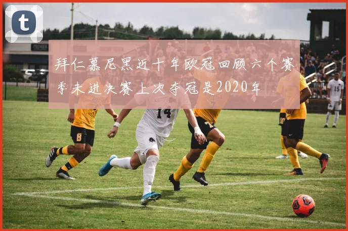 拜仁慕尼黑近十年欧冠回顾六个赛季未进决赛上次夺冠是2020年