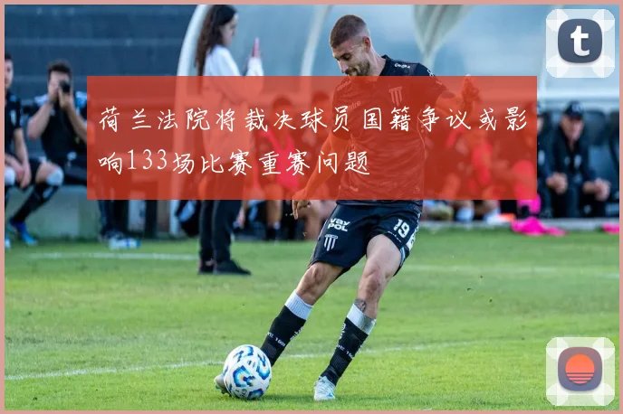 荷兰法院将裁决球员国籍争议或影响133场比赛重赛问题