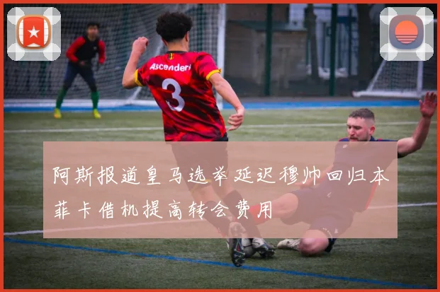 阿斯报道皇马选举延迟穆帅回归本菲卡借机提高转会费用