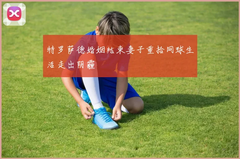 特罗萨德婚姻结束妻子重拾网球生活走出阴霾
