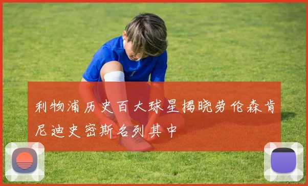 利物浦历史百大球星揭晓劳伦森肯尼迪史密斯名列其中